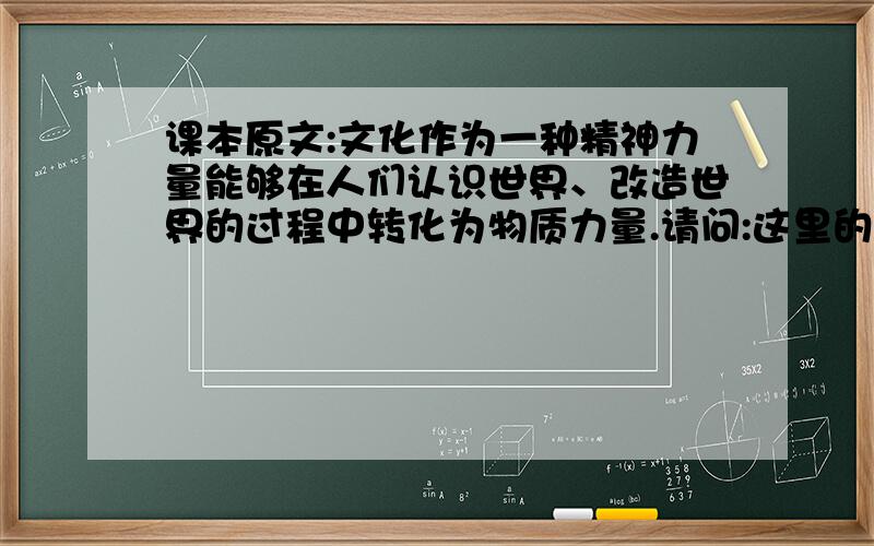 课本原文:文化作为一种精神力量能够在人们认识世界、改造世界的过程中转化为物质力量.请问:这里的“物质力量”具体指的是什么