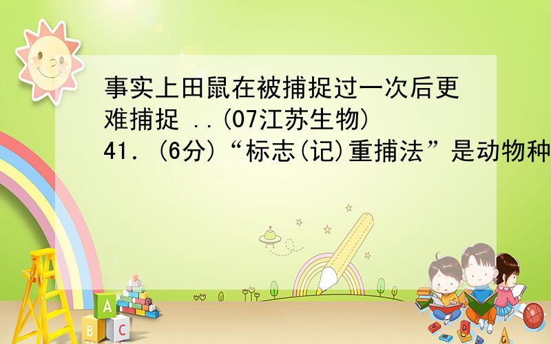 事实上田鼠在被捕捉过一次后更难捕捉 ..(07江苏生物)41．(6分)“标志(记)重捕法”是动物种群密度调查中的一种常用取样调查法：在被调查种群的生存环境中,捕获一部分个体(M)全部进行标记