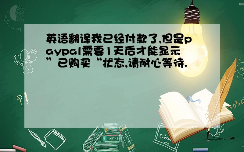 英语翻译我已经付款了,但是paypal需要1天后才能显示”已购买“状态,请耐心等待.