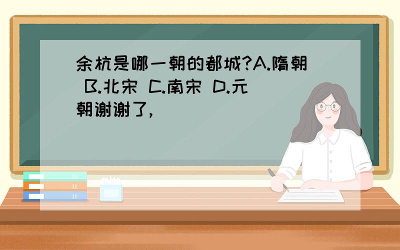 余杭是哪一朝的都城?A.隋朝 B.北宋 C.南宋 D.元朝谢谢了,