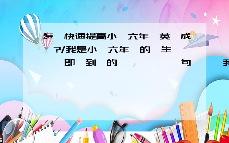 怎樣快速提高小學六年級英語成績?/我是小學六年級的學生,麵對即將到來的畢業攷試,說句實話,我很害怕,因為我的語文·數學成績都還不錯,可偏偏就英語拉分,怎樣能快速提高我得英語成績,