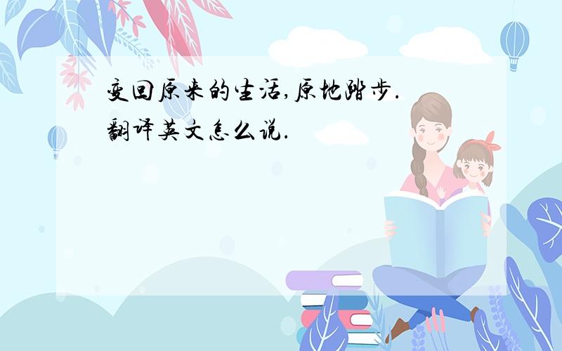 变回原来的生活,原地踏步. 翻译英文怎么说.