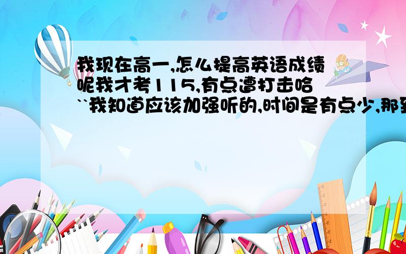 我现在高一,怎么提高英语成绩呢我才考115,有点遭打击哈``我知道应该加强听的,时间是有点少,那到底应该听什么呢?感激不尽```