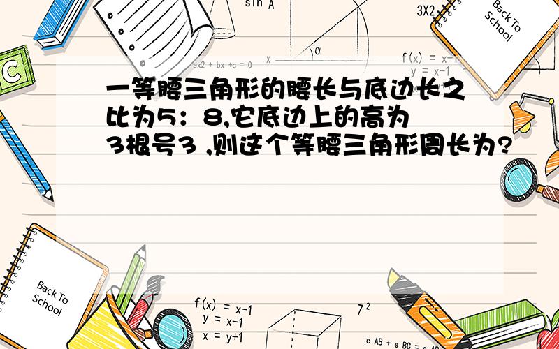 一等腰三角形的腰长与底边长之比为5：8,它底边上的高为 3根号3 ,则这个等腰三角形周长为?