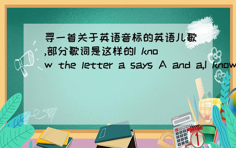 寻一首关于英语音标的英语儿歌,部分歌词是这样的I know the letter a says A and a,I know theI know the letter a says A and a,I know the letter b says bbb,I know the letter c says kkk,I know my alphabet,I know the letter d says ddd,I