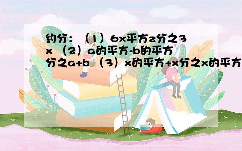 约分：（1）6x平方z分之3x （2）a的平方-b的平方分之a+b （3）x的平方+x分之x的平方+2x+1 （4）x的平方-4x+4用分式表示下列各式的商,并约分：（1）12a的平方b除以（-8a的三次方b） （2）（m的平方