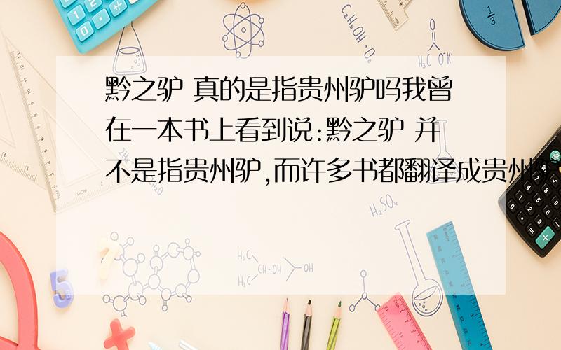 黔之驴 真的是指贵州驴吗我曾在一本书上看到说:黔之驴 并不是指贵州驴,而许多书都翻译成贵州驴.到底哪个是真的