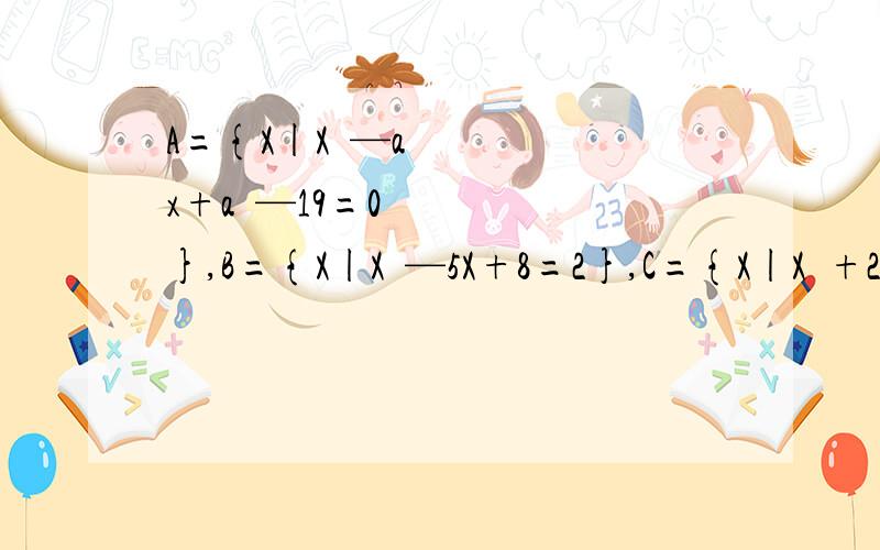 A={X|X²—ax+a²—19=0},B={X|X²—5X+8=2},C={X|X²+2X—8=0} 若∅真包含于A∩B,且A∩C=∅,求a 的值