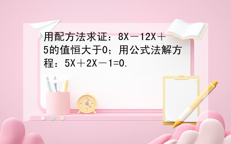 用配方法求证：8X－12X＋5的值恒大于0；用公式法解方程：5X＋2X－1=0.