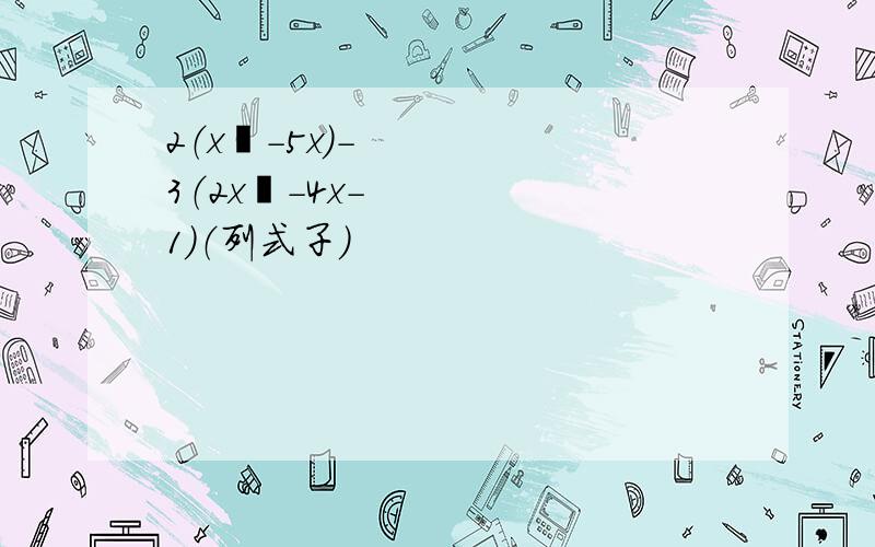 2（x²-5x）-3（2x²-4x-1）（列式子）