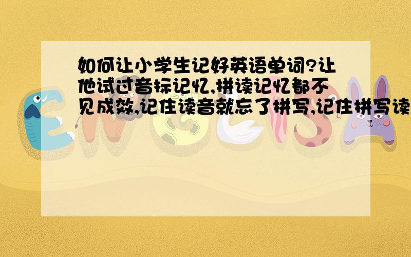 如何让小学生记好英语单词?让他试过音标记忆,拼读记忆都不见成效,记住读音就忘了拼写,记住拼写读音就忘记了