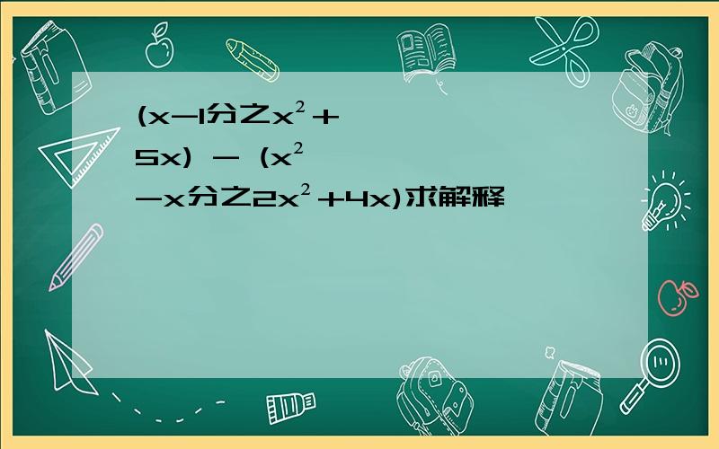 (x-1分之x²+5x) - (x²-x分之2x²+4x)求解释