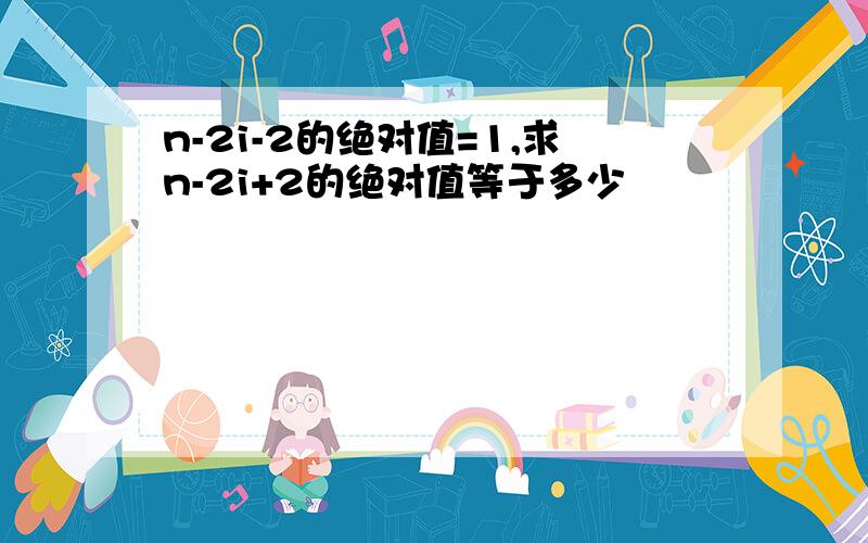 n-2i-2的绝对值=1,求n-2i+2的绝对值等于多少