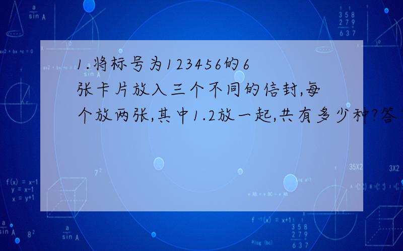 1.将标号为123456的6张卡片放入三个不同的信封,每个放两张,其中1.2放一起,共有多少种?答案是18,为什么不是C2(4) A3(3)=36呢?2.有标有12345的卡片各2张,任取3张,用X表示最大的数字,求X的概率分布.（