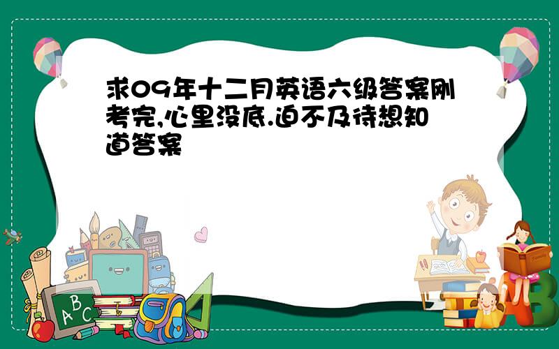 求09年十二月英语六级答案刚考完,心里没底.迫不及待想知道答案