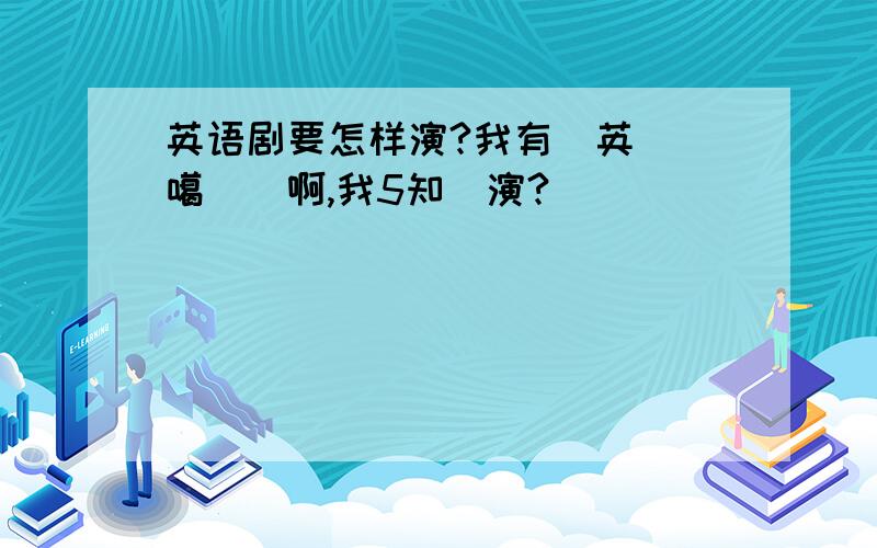 英语剧要怎样演?我有個英語劇噶劇組啊,我5知點演?