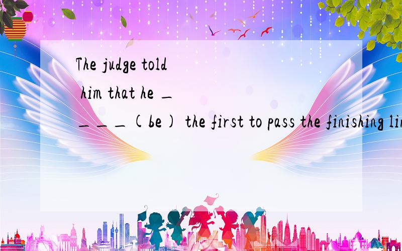 The judge told him that he ____(be) the first to pass the finishing line