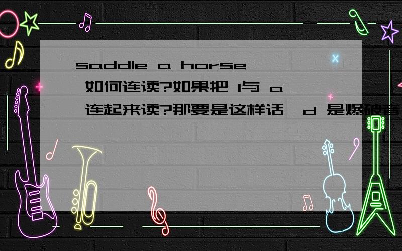 saddle a horse 如何连读?如果把 l与 a 连起来读?那要是这样话,d 是爆破音,在连读的情意下,D放在前l 会不会失去爆破?
