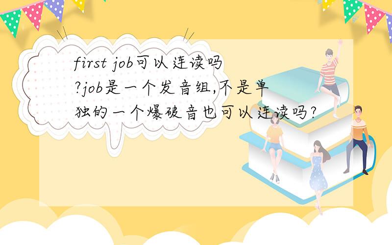 first job可以连读吗?job是一个发音组,不是单独的一个爆破音也可以连读吗?