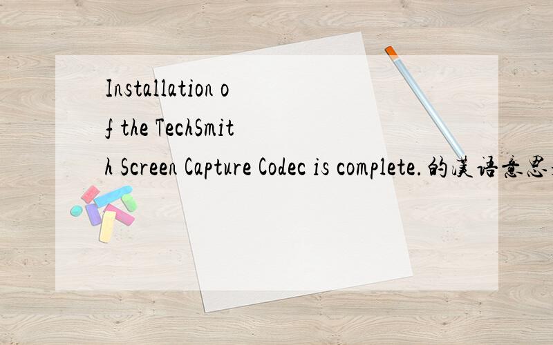 Installation of the TechSmith Screen Capture Codec is complete.的汉语意思是什么呀?知道的帮忙答一下.