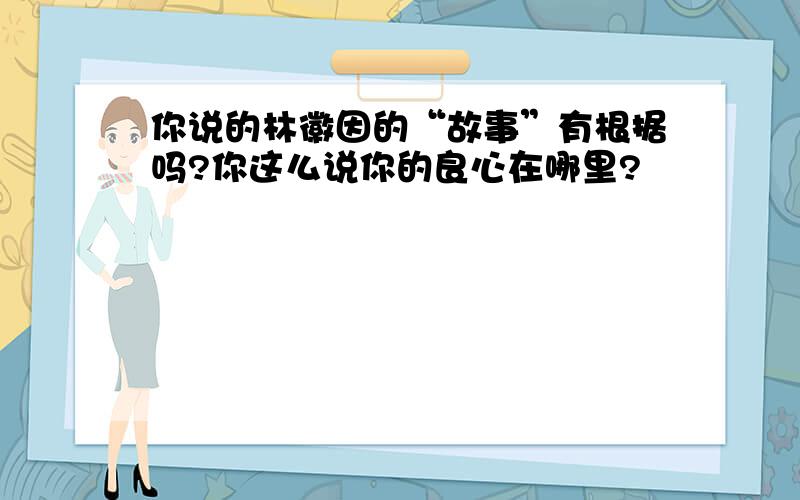 你说的林徽因的“故事”有根据吗?你这么说你的良心在哪里?