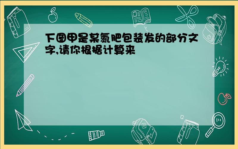 下图甲是某氮肥包装发的部分文字,请你根据计算来