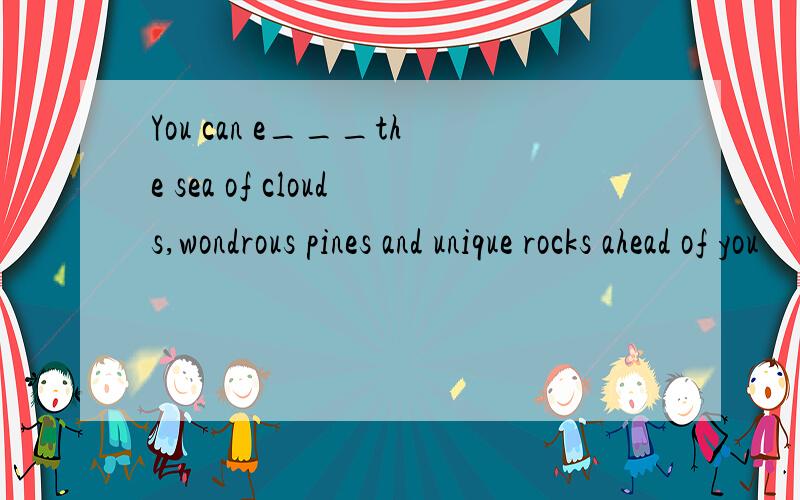 You can e___the sea of clouds,wondrous pines and unique rocks ahead of you
