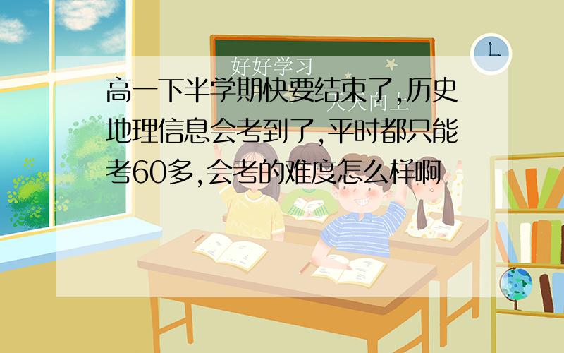 高一下半学期快要结束了,历史地理信息会考到了,平时都只能考60多,会考的难度怎么样啊