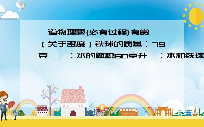 一道物理题(必有过程)有赏,（关于密度）铁球的质量：79克    ；水的体积60毫升  ；水和铁球的总体积75毫升1.铁球是空心的还是实心的?为什么?（ρ铁=7800千克/立方米）(过程)2.若铁球是空心的