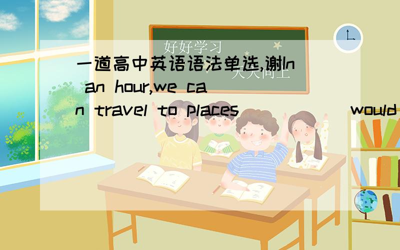 一道高中英语语法单选,谢In an hour,we can travel to places______would have taken our ancestors days to reach.空上添which,为什么,求详解.