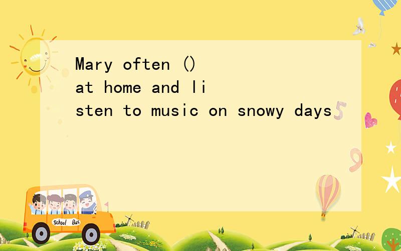 Mary often () at home and listen to music on snowy days