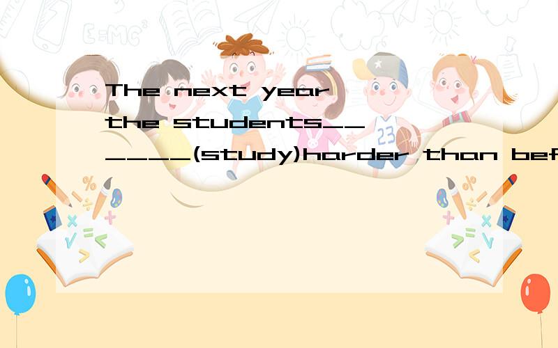 The next year,the students______(study)harder than before.横线里填什么一定要有理由