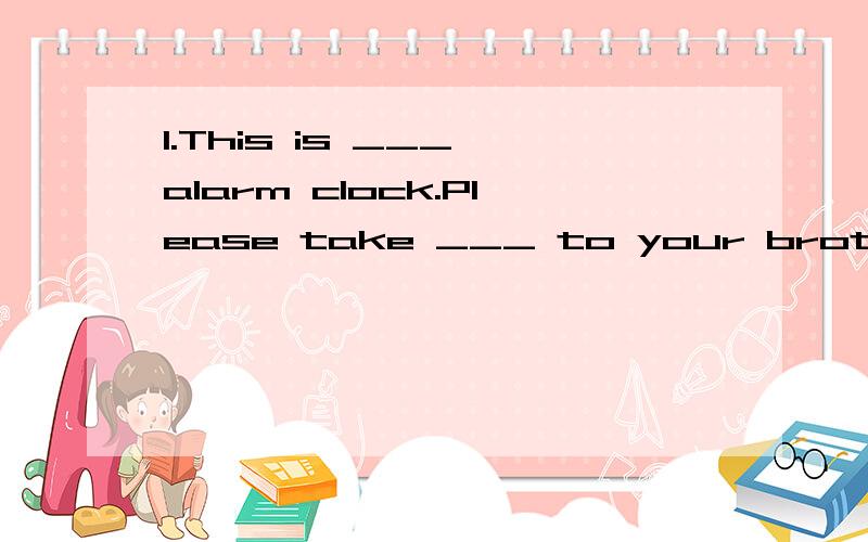 1.This is ___ alarm clock.Please take ___ to your brother.A.an;him B.the:them C.an:it D.a:it2.I konw the answer.（改为否定句）______________________________________3.They are some good dictionaries.(改为单数句)____________________________