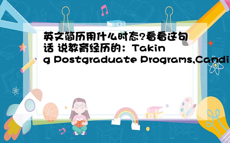 英文简历用什么时态?看看这句话 说教育经历的：Taking Postgraduate Programs,Candidate for Master’s degree of agriculture这样名词性的陈述,