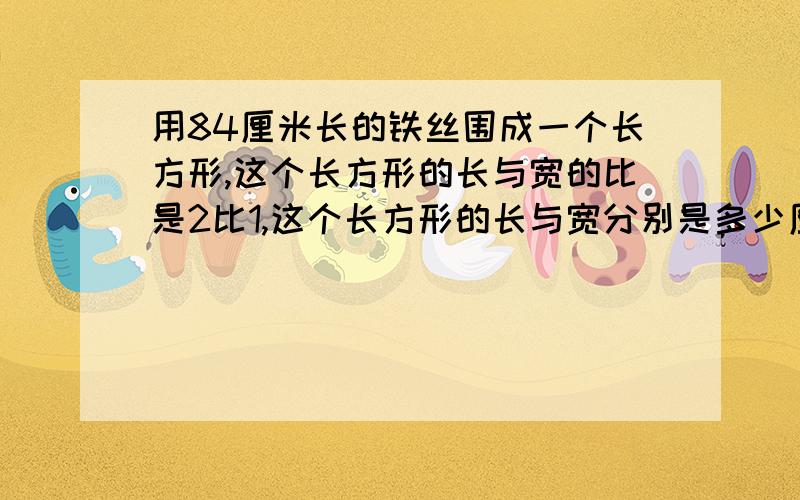 用84厘米长的铁丝围成一个长方形,这个长方形的长与宽的比是2比1,这个长方形的长与宽分别是多少厘米?