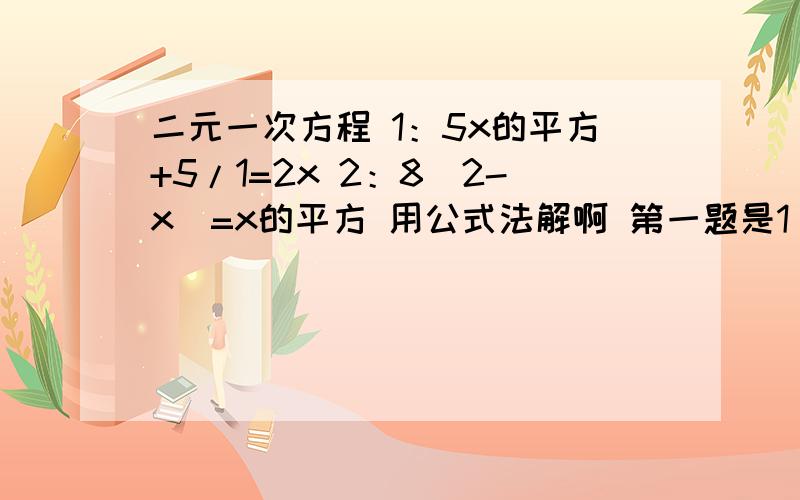 二元一次方程 1：5x的平方+5/1=2x 2：8（2-x）=x的平方 用公式法解啊 第一题是1/5