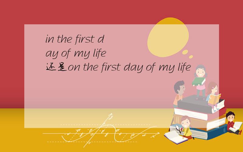 in the first day of my life 还是on the first day of my life