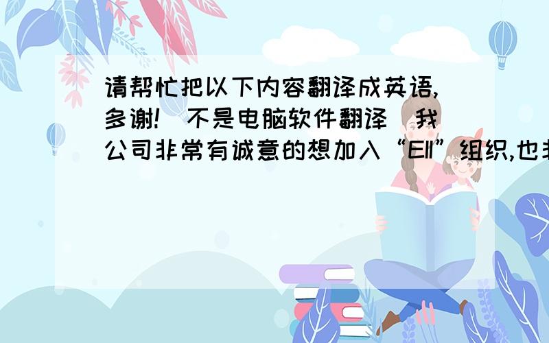 请帮忙把以下内容翻译成英语,多谢!（不是电脑软件翻译）我公司非常有诚意的想加入“EII”组织,也非常拥护贵组织对于环境保护的各项政策,我们有义务也有信心能做到相关政策的要求.不