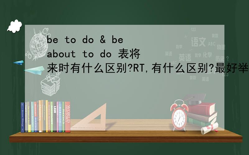 be to do & be about to do 表将来时有什么区别?RT,有什么区别?最好举个例子,