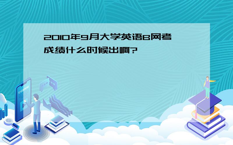 2010年9月大学英语B网考成绩什么时候出啊?