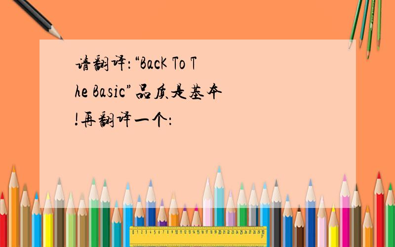 请翻译：“BacK To The Basic”品质是基本!再翻译一个：