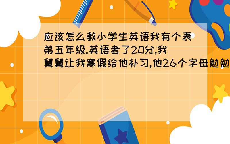 应该怎么教小学生英语我有个表弟五年级.英语考了20分,我舅舅让我寒假给他补习,他26个字母勉勉强强写出来,要赶上五年级英语,要怎么教他不想读啊,10个单词一个晚上都背不下来