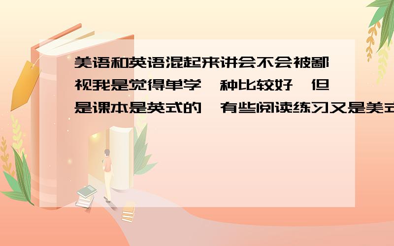 美语和英语混起来讲会不会被鄙视我是觉得单学一种比较好,但是课本是英式的,有些阅读练习又是美式的,听力又不知道是英式还是美式,我这种基础不好的完全分辨不出来啊.所以要把单学和