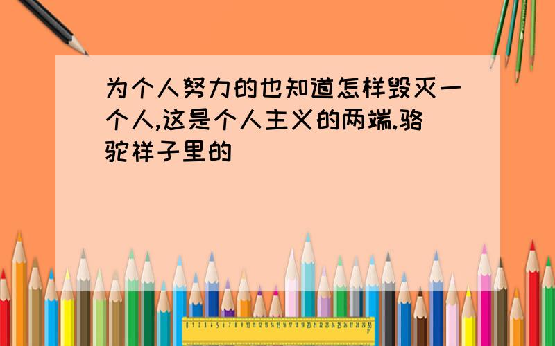 为个人努力的也知道怎样毁灭一个人,这是个人主义的两端.骆驼祥子里的