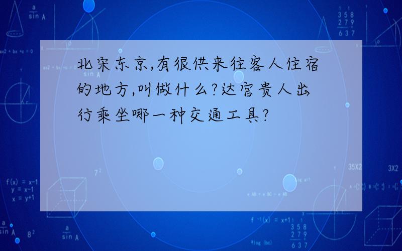 北宋东京,有很供来往客人住宿的地方,叫做什么?达官贵人出行乘坐哪一种交通工具?