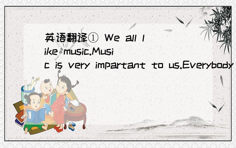 英语翻译① We all like music.Music is very impartant to us.Everybody can make sounds in a way-by singing or playing a musical instrument.Many kinds of music are developing.People find out how to sing in different ways.There are so many kinds of