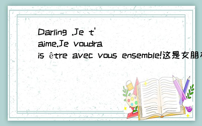 Darling .Je t'aime.Je voudrais être avec vous ensemble!这是女朋友跟我讲的一句话我问她是什么意思她不说啊..也不知道是什么语言啊...谁懂的帮我翻译下啊.