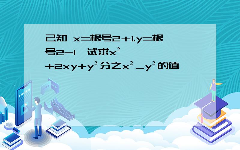 已知 x=根号2＋1.y=根号2-1,试求x²+2xy+y²分之x²_y²的值,