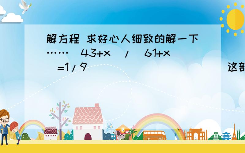 解方程 求好心人细致的解一下……（43+x)/(61+x)=1/9                        这部方程怎么解?求好心人细致的解一下……我现在才六年级，想用我那方面的知识……