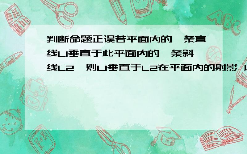 判断命题正误若平面内的一条直线L1垂直于此平面内的一条斜线L2,则L1垂直于L2在平面内的射影 此命题对吗?它的逆命题,否命题对吗?2楼说的对，应该是若平面内的一条直线L1垂直于此平面的一